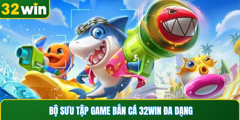Bộ sưu tập game bắn cá 32WIN đa dạng và hấp dẫn